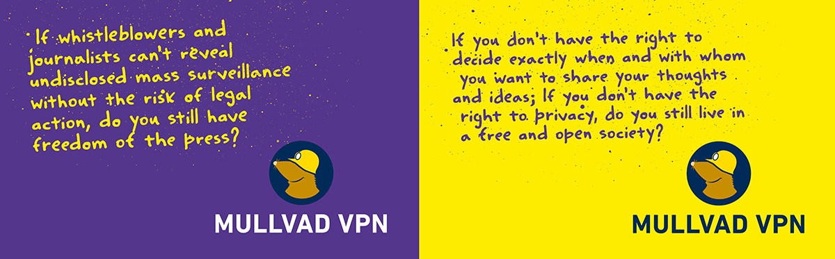 Mullvad VPN banners. Left: If whistleblowers and journalists can't reveal undisclosed mass surveillance without the risk of legal action, do you still have freedom of the press? Right: If you don't have the right to decide exactly when and with whom you want to share your thoughts and ideas; If you don't have the right to privacy, do you still live in a free and open society?